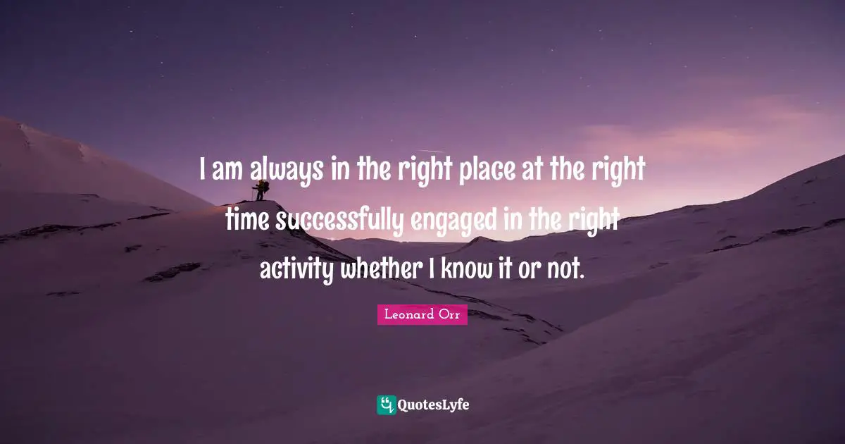 Right Place Right Time Quotes: "I am always in the right place at the right time successfully engaged in the right activity whether I know it or not."