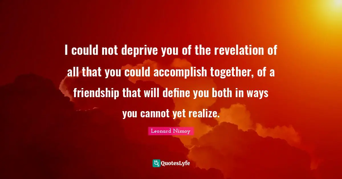 I could not deprive you of the revelation of all that you could accomplish together, of a friendship that will define you both in ways you cannot yet realize.