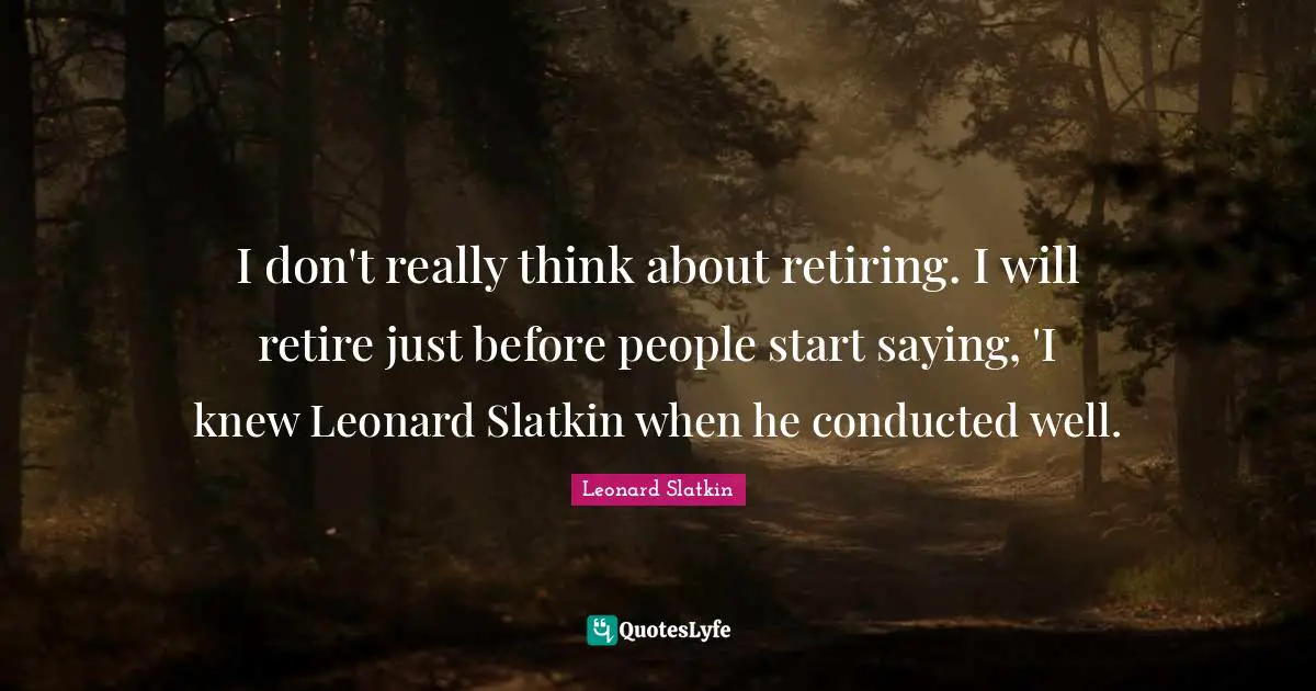 I don't really think about retiring. I will retire just before people start saying, 'I knew Leonard Slatkin when he conducted well.