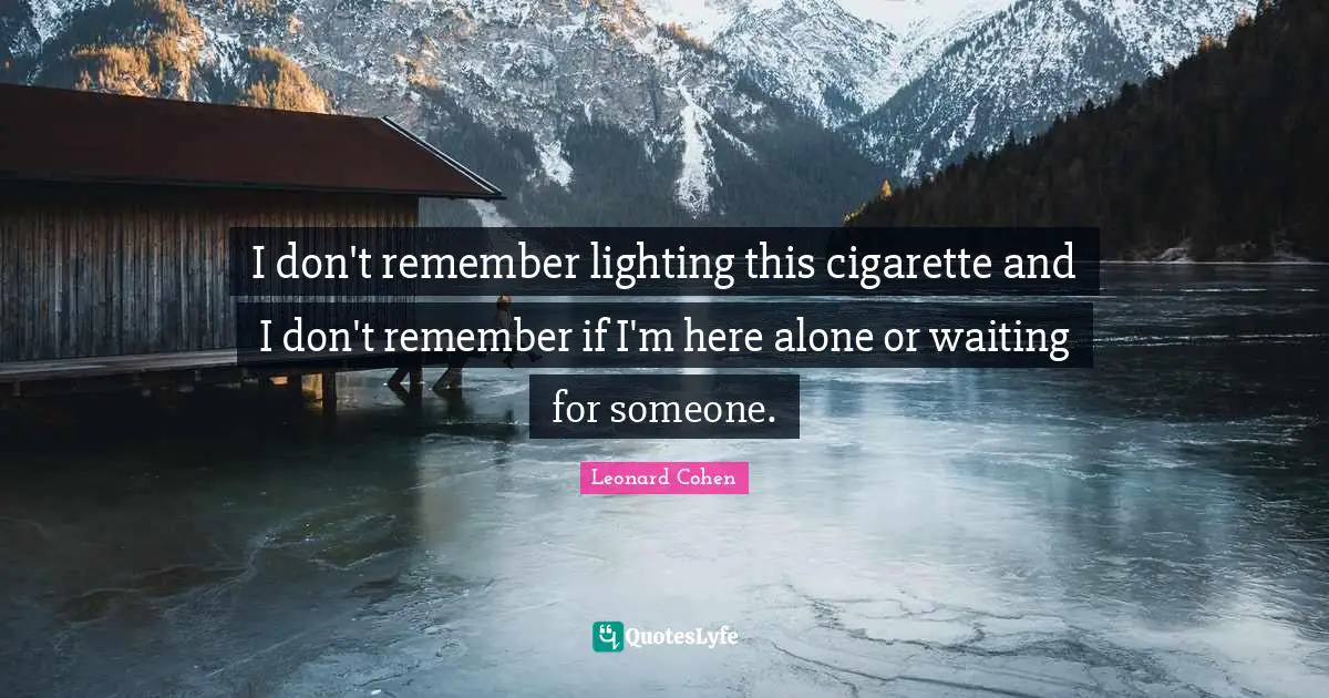I don't remember lighting this cigarette and I don't remember if I'm here alone or waiting for someone.