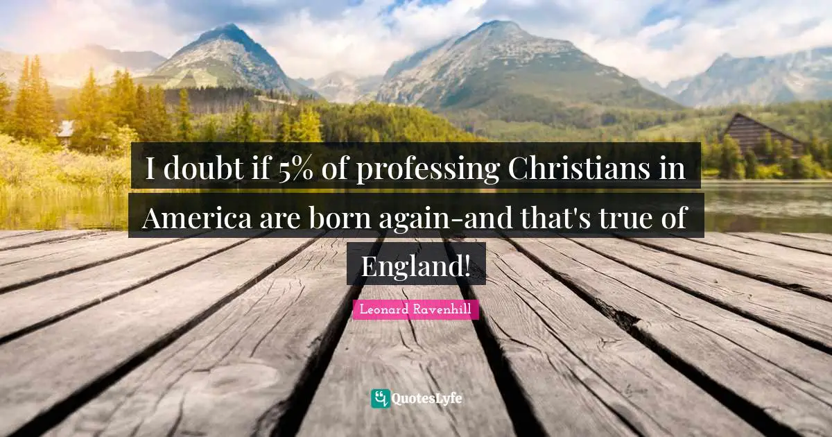 I doubt if 5% of professing Christians in America are born again-and that's true of England!