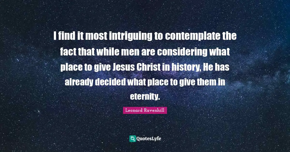 Decided Quotes: "I find it most intriguing to contemplate the fact that while men are considering what place to give Jesus Christ in history, He has already decided what place to give them in eternity."