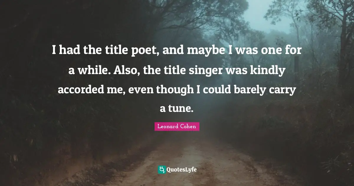 I had the title poet, and maybe I was one for a while. Also, the title singer was kindly accorded me, even though I could barely carry a tune.