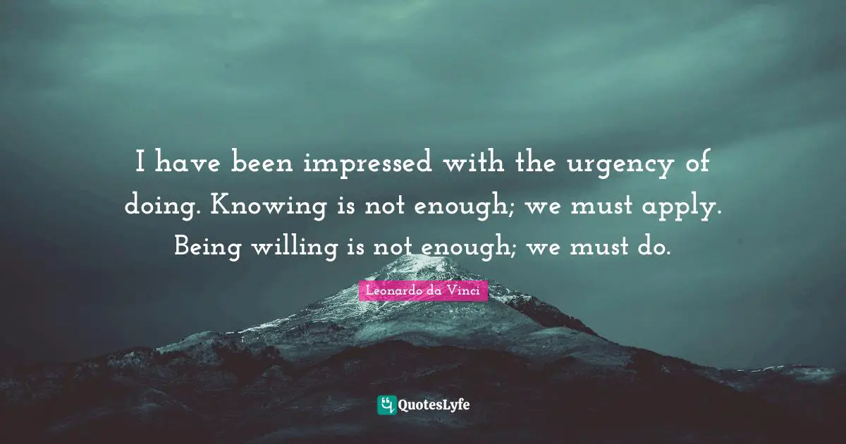 Willing Quotes: "I have been impressed with the urgency of doing. Knowing is not enough; we must apply. Being willing is not enough; we must do."