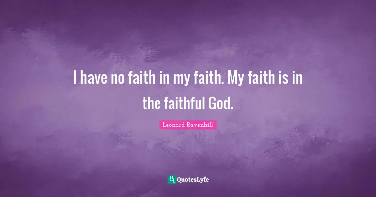 Leonard Ravenhill Quotes: "I have no faith in my faith. My faith is in the faithful God."