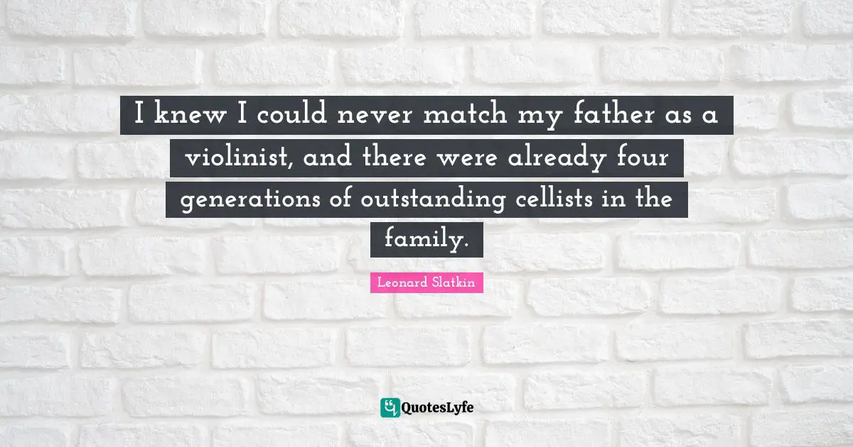 I knew I could never match my father as a violinist, and there were already four generations of outstanding cellists in the family.