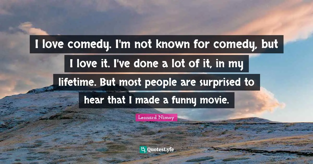 I love comedy. I'm not known for comedy, but I love it. I've done a lot of it, in my lifetime. But most people are surprised to hear that I made a funny movie.