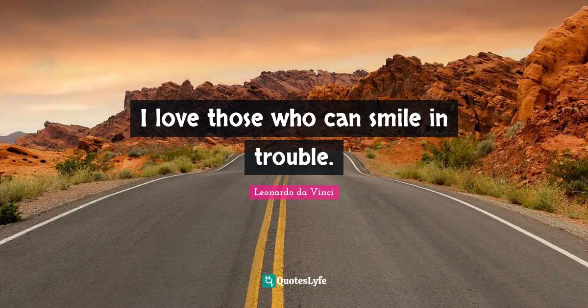 I love those who can smile in trouble.