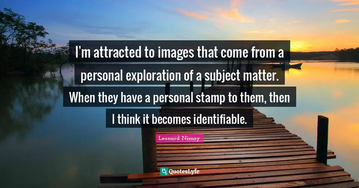 Leonard Nimoy Quotes: "I'm attracted to images that come from a personal exploration of a subject matter. When they have a personal stamp to them, then I think it becomes identifiable."