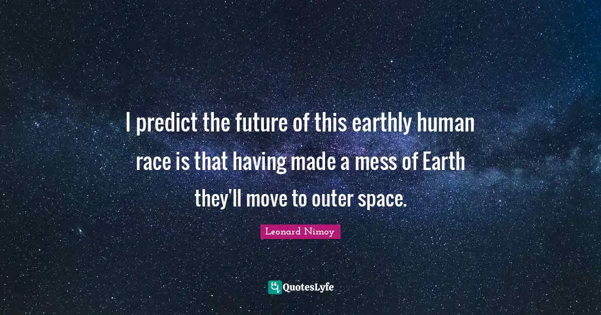 I predict the future of this earthly human race is that having made a mess of Earth they'll move to outer space.