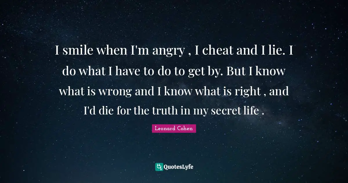 I smile when I'm angry , I cheat and I lie. I do what I have to do to get by. But I know what is wrong and I know what is right , and I'd die for the truth in my secret life .