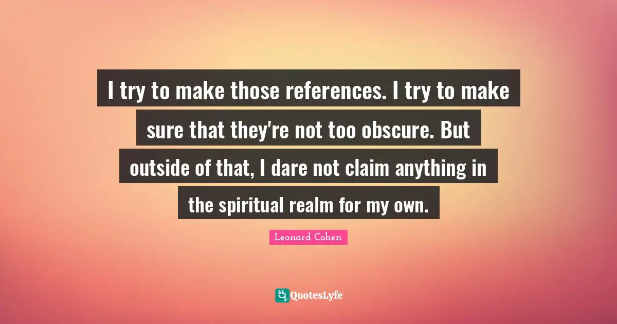I try to make those references. I try to make sure that they're not too obscure. But outside of that, I dare not claim anything in the spiritual realm for my own.
