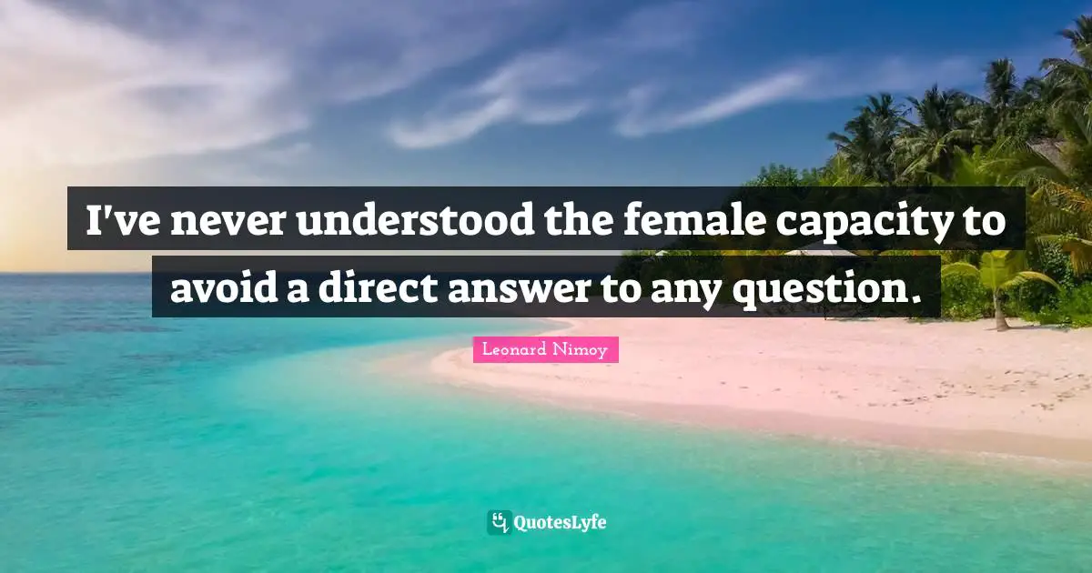 Leonard Nimoy Quotes: "I've never understood the female capacity to avoid a direct answer to any question."