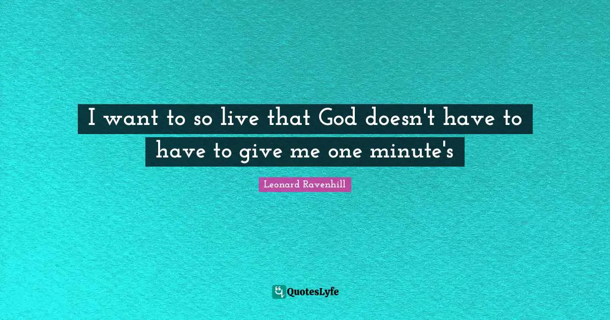 I want to so live that God doesn't have to have to give me one minute's