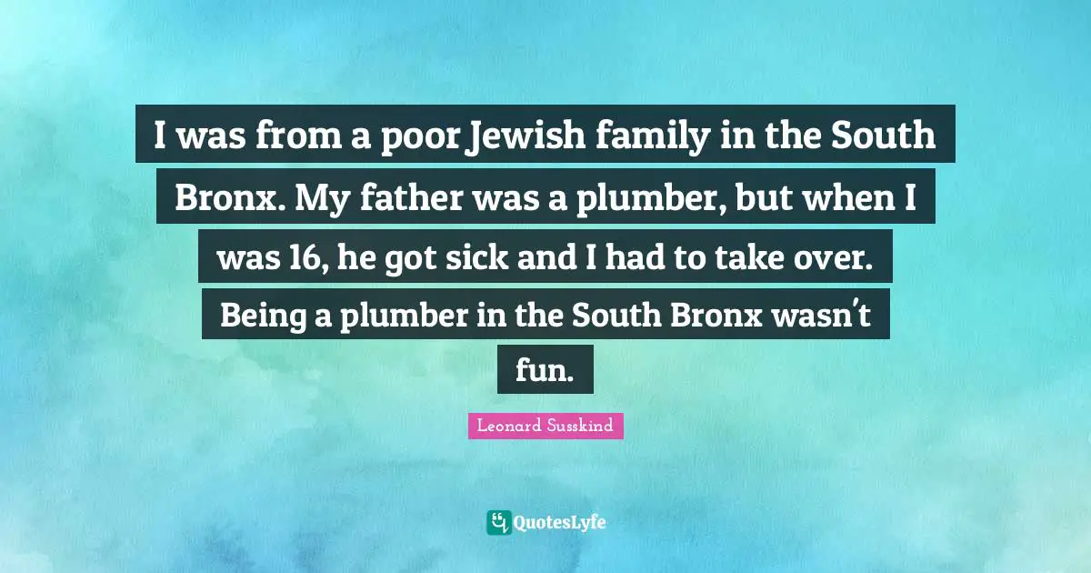 Bronx Quotes: "I was from a poor Jewish family in the South Bronx. My father was a plumber, but when I was 16, he got sick and I had to take over. Being a plumber in the South Bronx wasn't fun."
