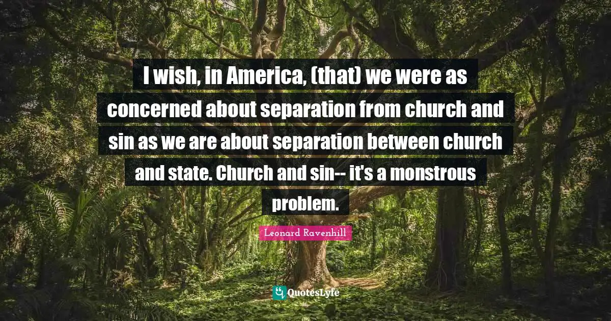 I wish, in America, (that) we were as concerned about separation from church and sin as we are about separation between church and state. Church and sin-- it's a monstrous problem.