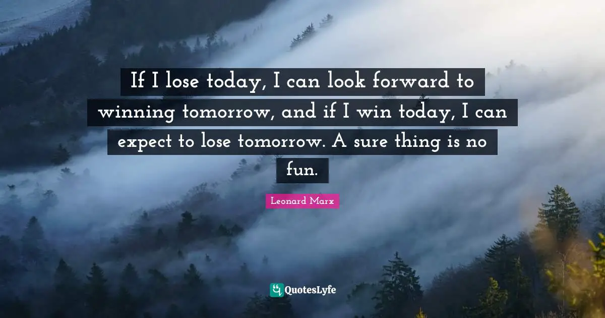 If I lose today, I can look forward to winning tomorrow, and if I win today, I can expect to lose tomorrow. A sure thing is no fun.