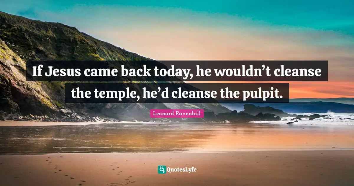 Leonard Ravenhill Quotes: "If Jesus came back today, he wouldn’t cleanse the temple, he’d cleanse the pulpit."