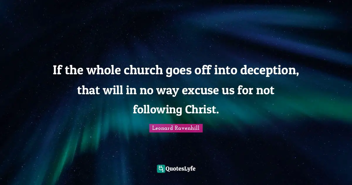 If the whole church goes off into deception, that will in no way excuse us for not following Christ.