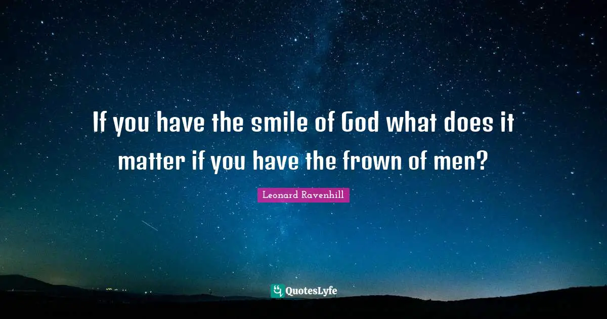 Leonard Ravenhill Quotes: "If you have the smile of God what does it matter if you have the frown of men?"