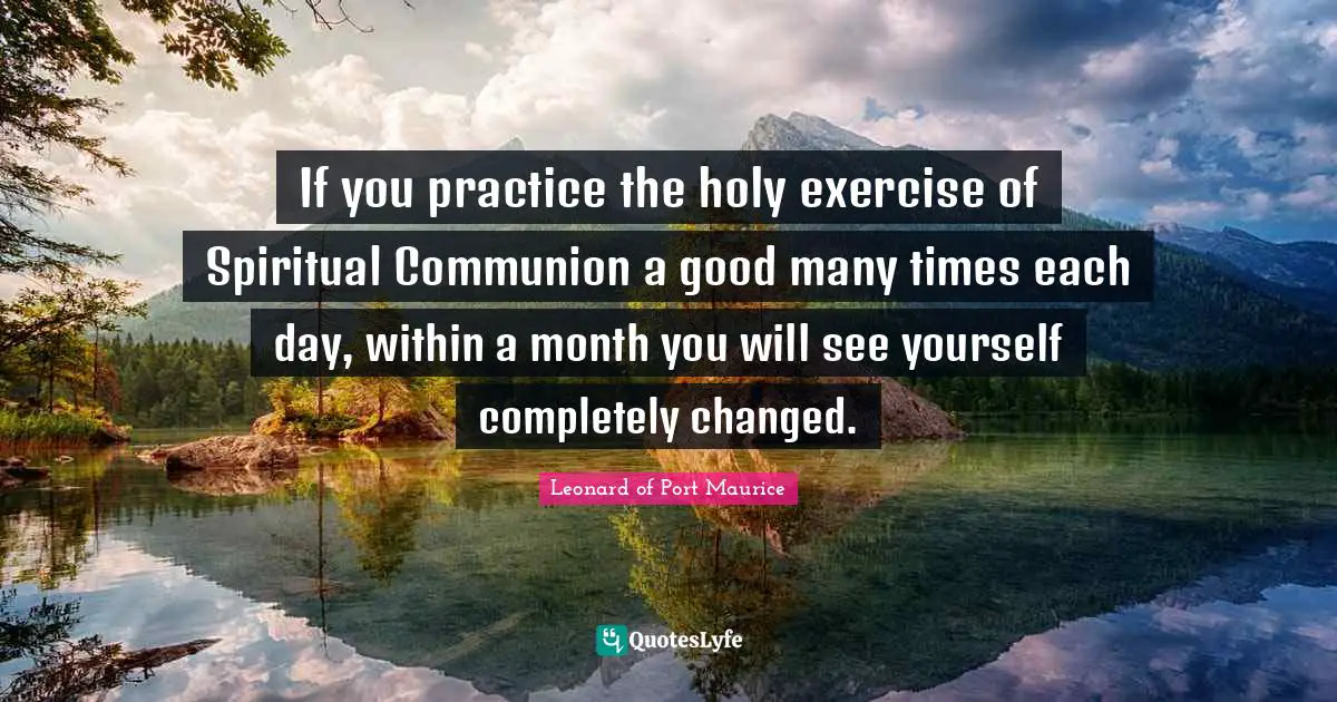Communion Quotes: "If you practice the holy exercise of Spiritual Communion a good many times each day, within a month you will see yourself completely changed."