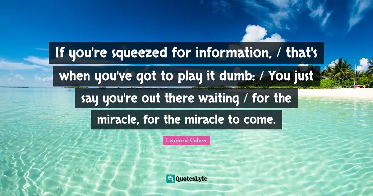 If you're squeezed for information, / that's when you've got to play it dumb: / You just say you're out there waiting / for the miracle, for the miracle to come.