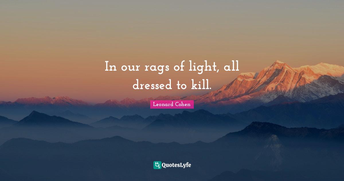 In our rags of light, all dressed to kill.