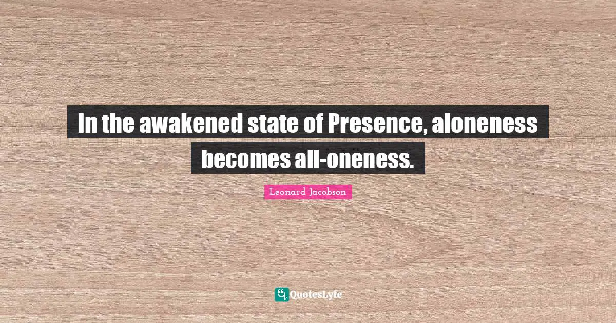 In the awakened state of Presence, aloneness becomes all-oneness.