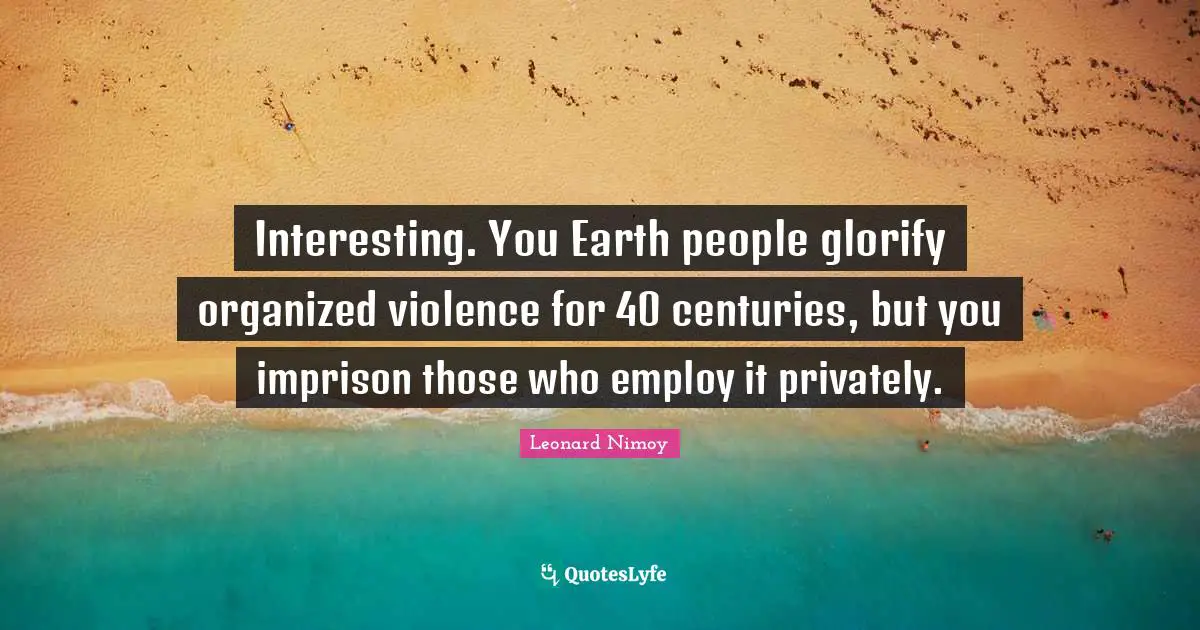 Leonard Nimoy Quotes: "Interesting. You Earth people glorify organized violence for 40 centuries, but you imprison those who employ it privately."