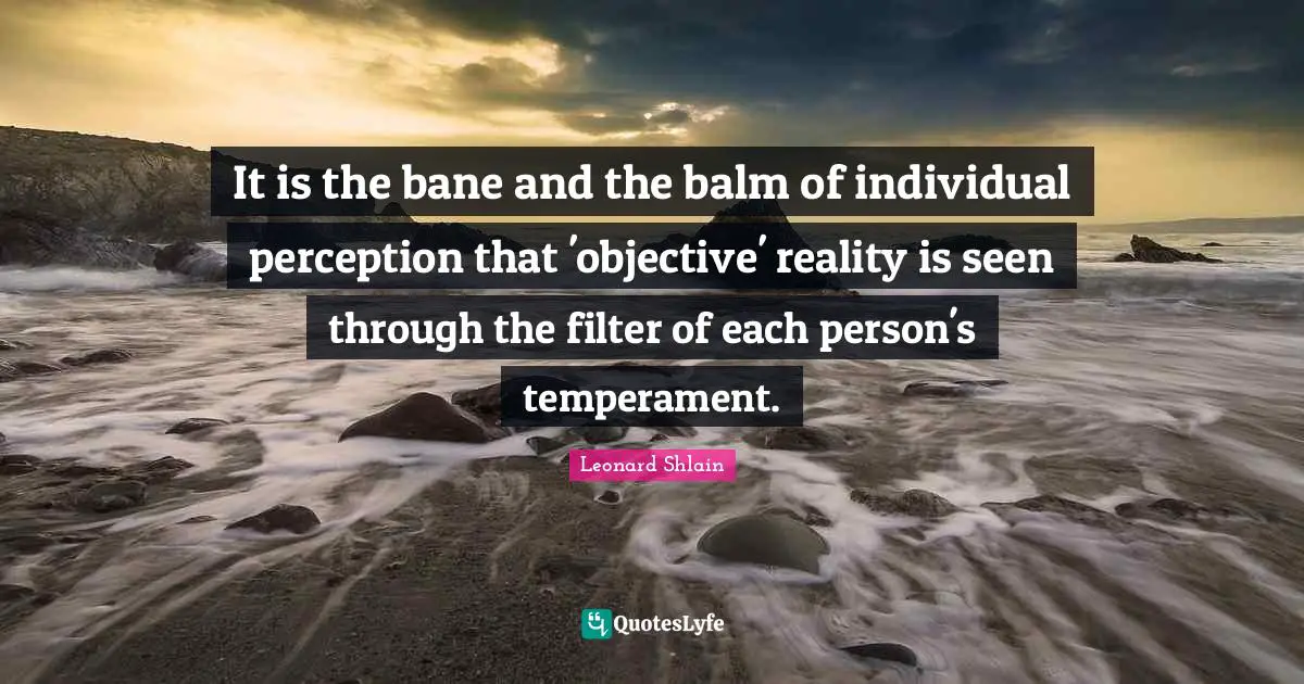 It is the bane and the balm of individual perception that 'objective' reality is seen through the filter of each person's temperament.