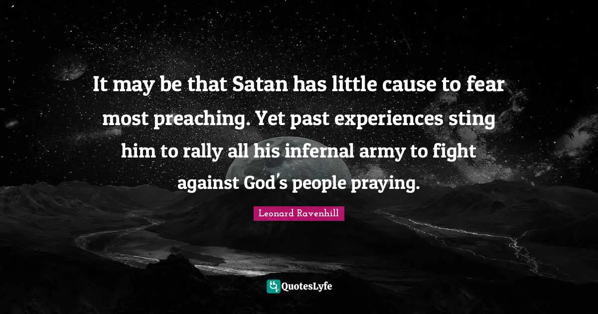 It may be that Satan has little cause to fear most preaching. Yet past experiences sting him to rally all his infernal army to fight against God's people praying.