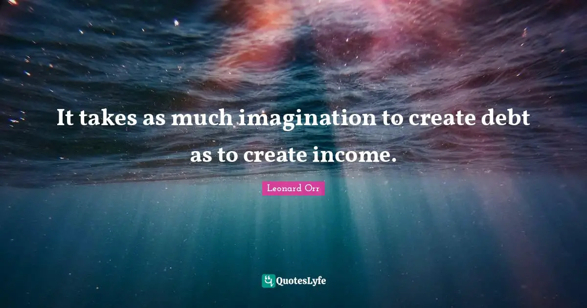 It takes as much imagination to create debt as to create income.