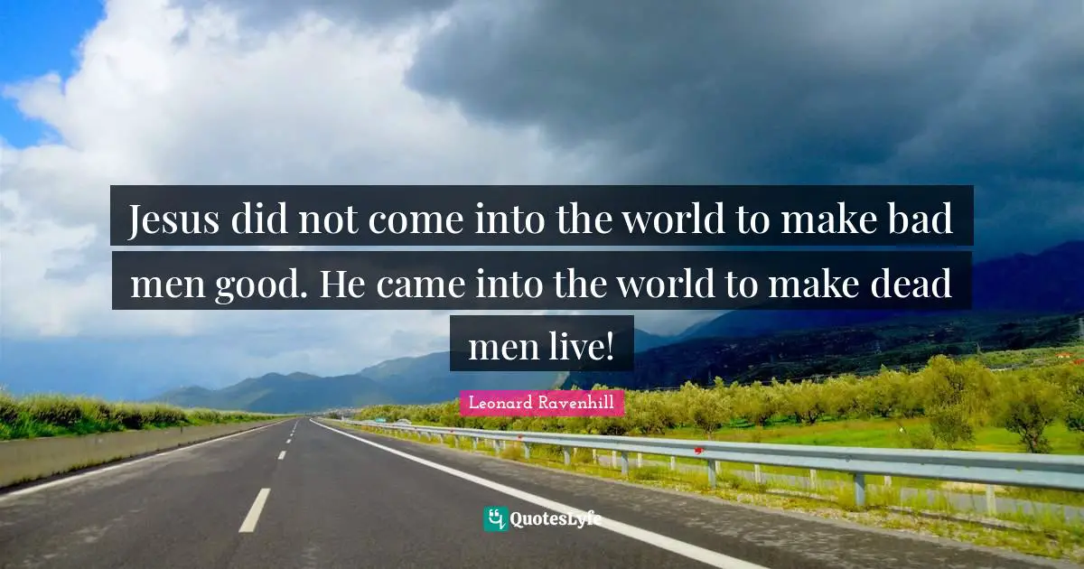 Leonard Ravenhill Quotes: "Jesus did not come into the world to make bad men good. He came into the world to make dead men live!"