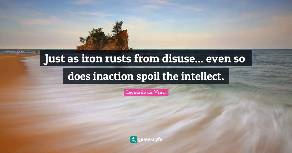 Just as iron rusts from disuse... even so does inaction spoil the intellect.