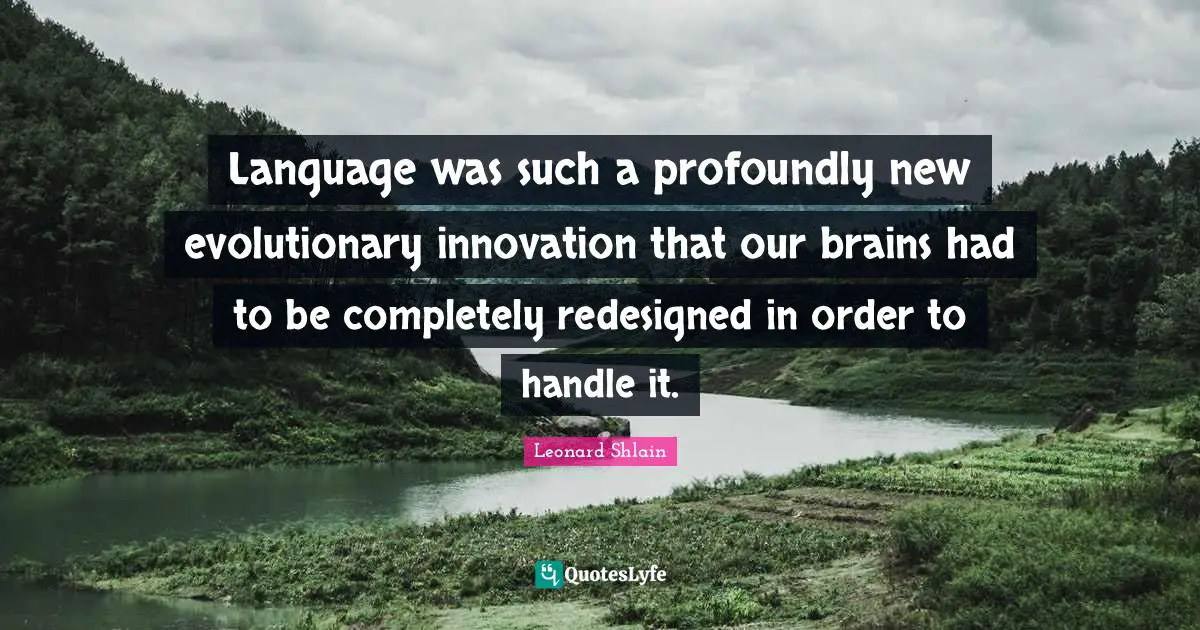 Language was such a profoundly new evolutionary innovation that our brains had to be completely redesigned in order to handle it.