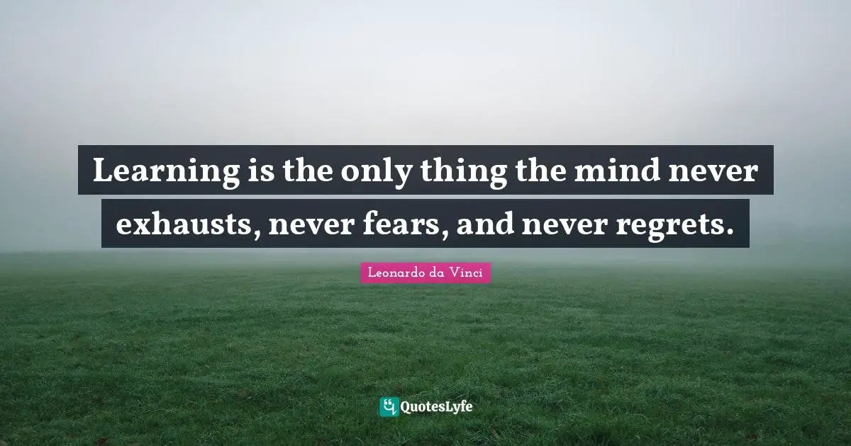 Education Quotes: "Learning is the only thing the mind never exhausts, never fears, and never regrets."