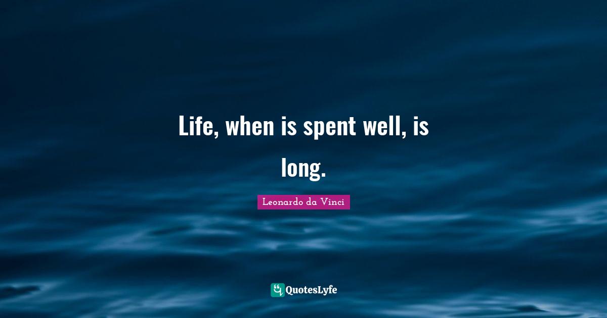 Life, when is spent well, is long.