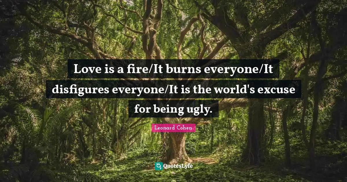 Love is a fire/It burns everyone/It disfigures everyone/It is the world's excuse for being ugly.