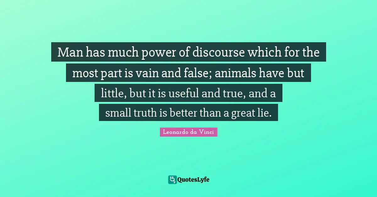 Discourse Quotes: "Man has much power of discourse which for the most part is vain and false; animals have but little, but it is useful and true, and a small truth is better than a great lie."