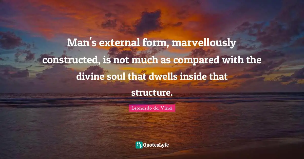 Man's external form, marvellously constructed, is not much as compared with the divine soul that dwells inside that structure.