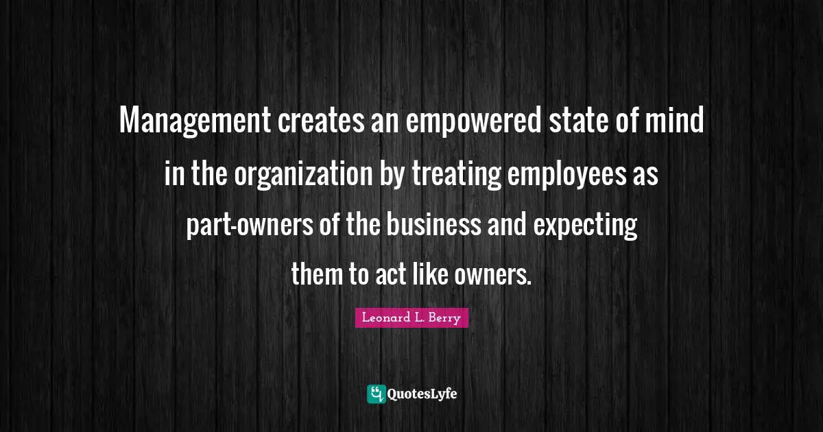 Management creates an empowered state of mind in the organization by treating employees as part-owners of the business and expecting them to act like owners.
