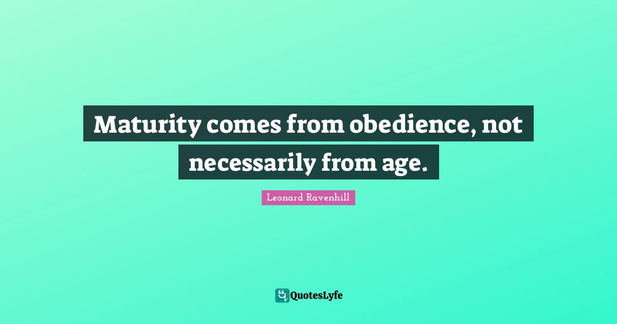 Leonard Ravenhill Quotes: "Maturity comes from obedience, not necessarily from age."