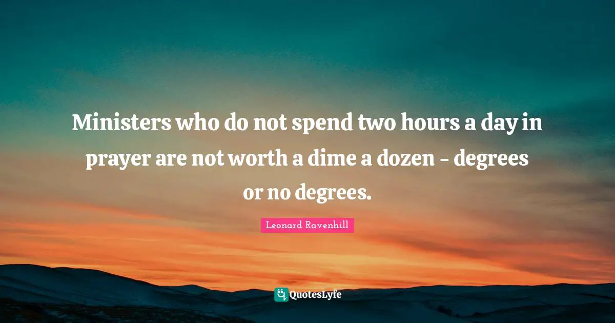 Ministers who do not spend two hours a day in prayer are not worth a dime a dozen - degrees or no degrees.