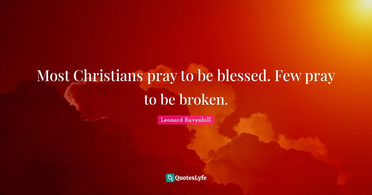 Leonard Ravenhill Quotes: "Most Christians pray to be blessed. Few pray to be broken."