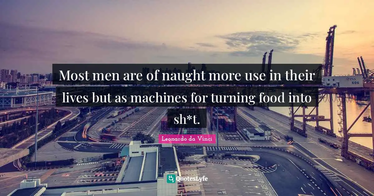 Most men are of naught more use in their lives but as machines for turning food into sh*t.