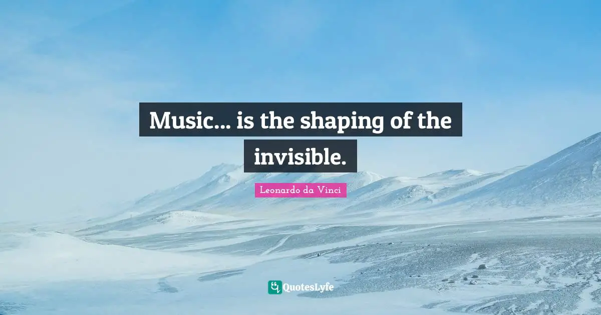 Music... is the shaping of the invisible.