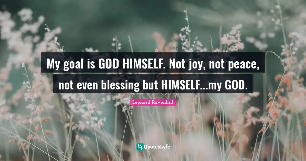 Leonard Ravenhill Quotes: "My goal is GOD HIMSELF. Not joy, not peace, not even blessing but HIMSELF...my GOD."
