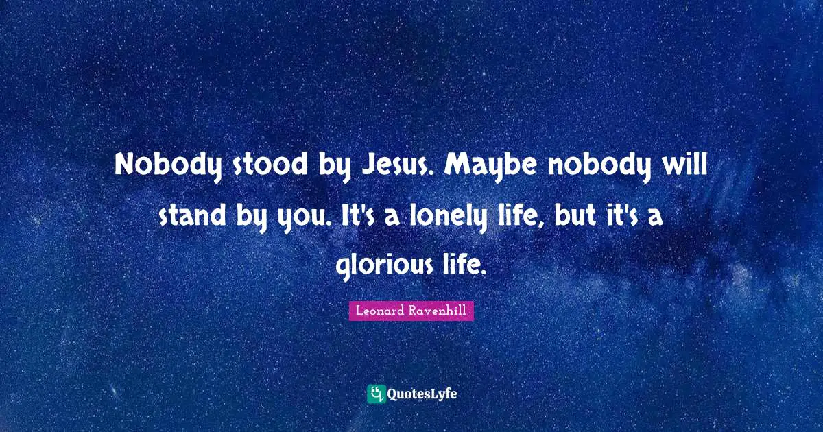 Leonard Ravenhill Quotes: "Nobody stood by Jesus. Maybe nobody will stand by you. It's a lonely life, but it's a glorious life."