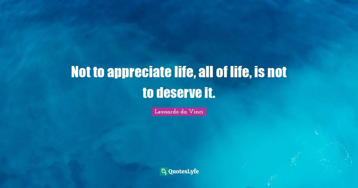Not to appreciate life, all of life, is not to deserve it.