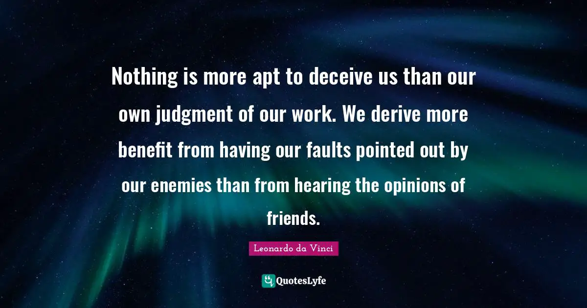 Nothing is more apt to deceive us than our own judgment of our work. We derive more benefit from having our faults pointed out by our enemies than from hearing the opinions of friends.